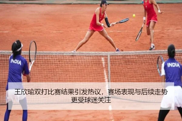王欣瑜双打比赛结果引发热议，赛场表现与后续走势更受球迷关注
